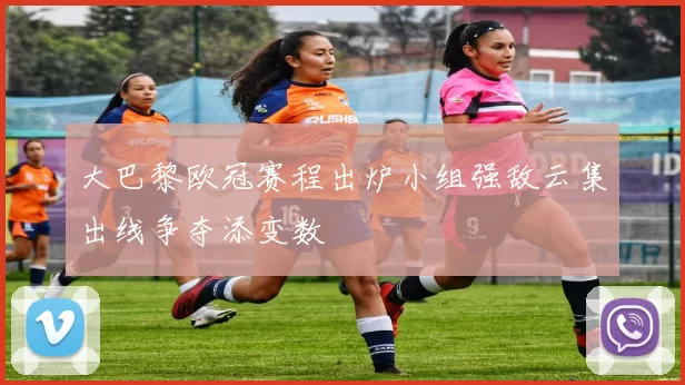 大巴黎欧冠赛程出炉小组强敌云集出线争夺添变数