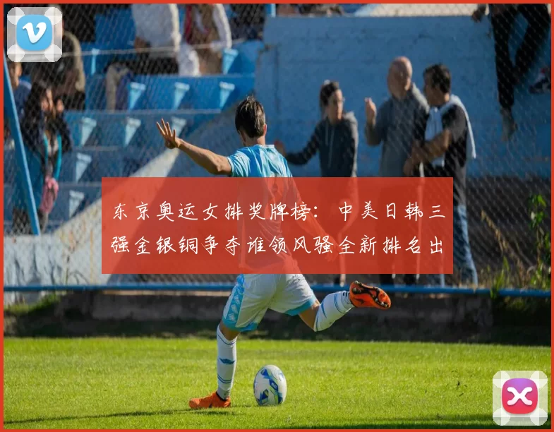 东京奥运女排奖牌榜：中美日韩三强金银铜争夺谁领风骚全新排名出炉