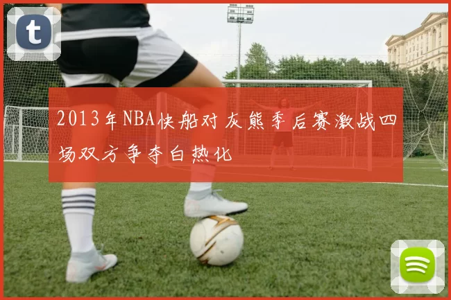 2013年NBA快船对灰熊季后赛激战四场双方争夺白热化