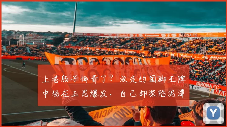 上港肠子悔青了？放走的国脚王牌中场在玉昆爆发，自己却深陷泥潭_徐新_1_亚冠