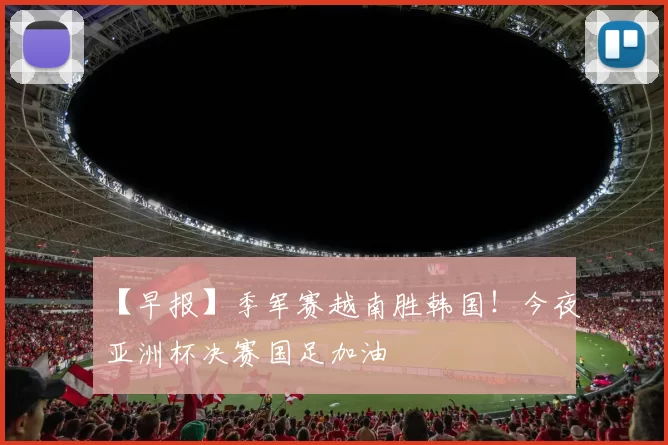 【早报】季军赛越南胜韩国！今夜亚洲杯决赛国足加油