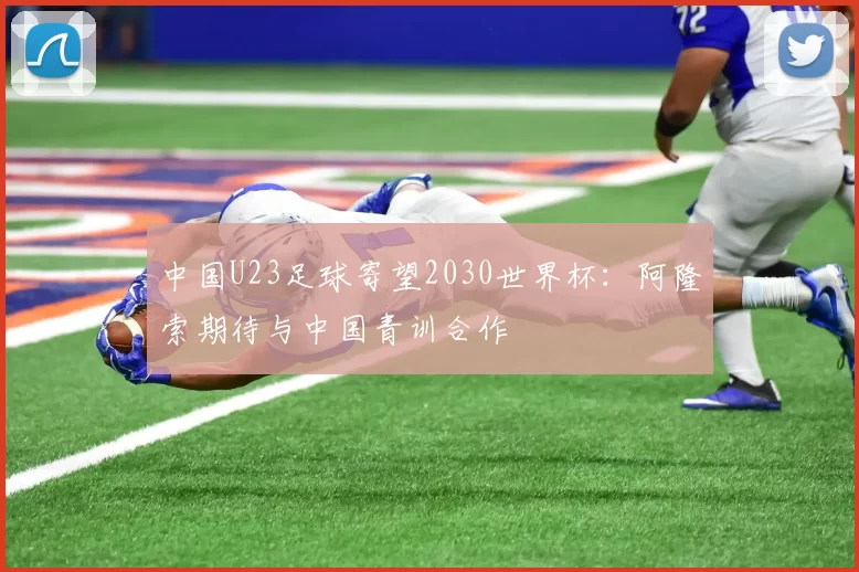 中国U23足球寄望2030世界杯：阿隆索期待与中国青训合作