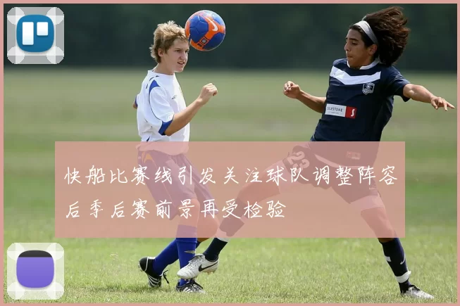 快船比赛线引发关注球队调整阵容后季后赛前景再受检验