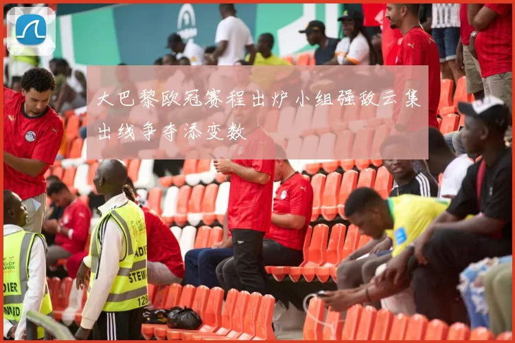 大巴黎欧冠赛程出炉小组强敌云集出线争夺添变数
