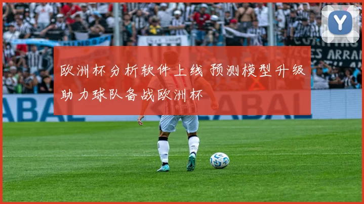 欧洲杯分析软件上线 预测模型升级助力球队备战欧洲杯