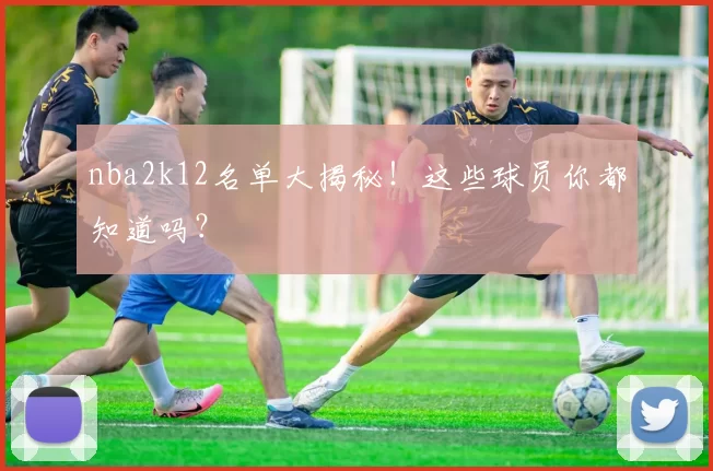nba2k12名单大揭秘！这些球员你都知道吗？