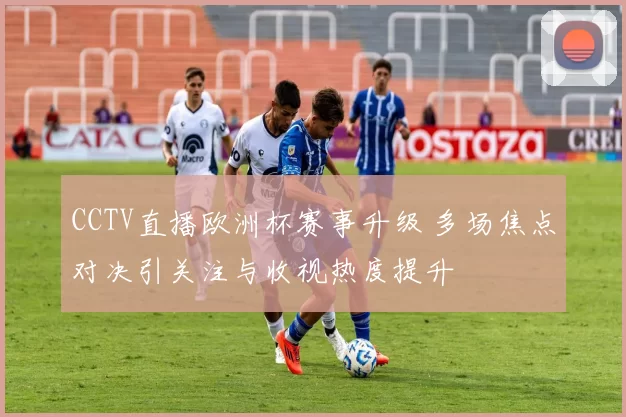 CCTV直播欧洲杯赛事升级 多场焦点对决引关注与收视热度提升