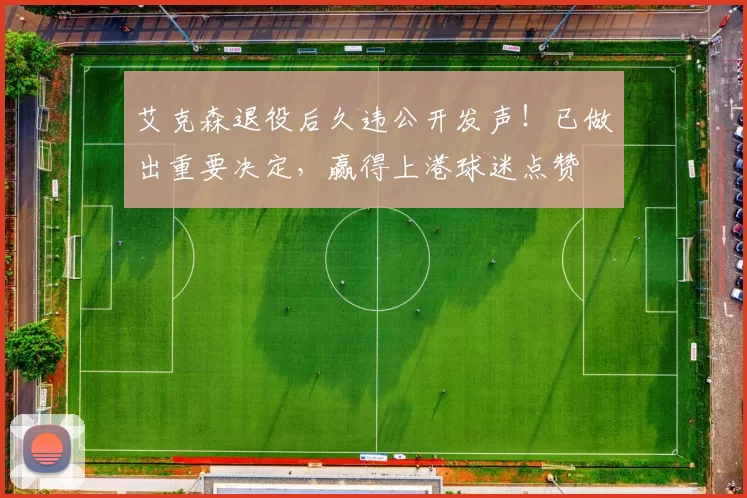 艾克森退役后久违公开发声！已做出重要决定，赢得上港球迷点赞